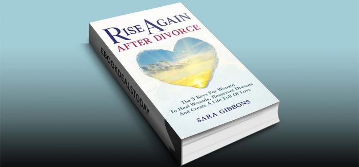 Rise Again After Divorce: The 5 Keys For Women To Heal Wounds, Resurrect Dreams And Create A Life Full Of Love by Sara Gibbons