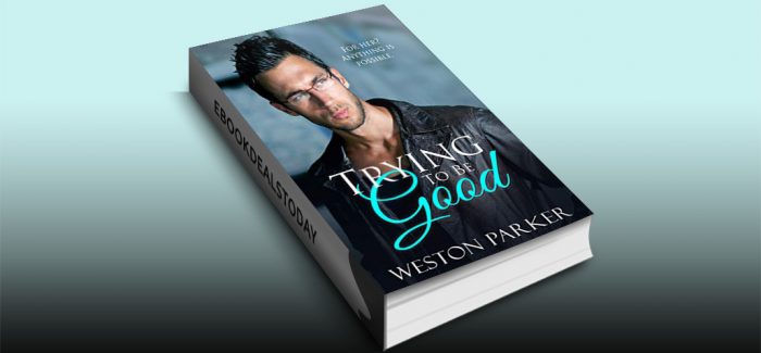 Trying To Be Good: A Bad Boy Love Story by Weston Parker